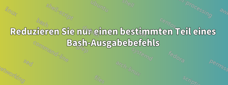 Reduzieren Sie nur einen bestimmten Teil eines Bash-Ausgabebefehls