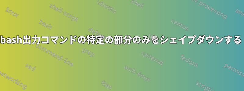 bash出力コマンドの特定の部分のみをシェイプダウンする