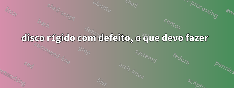 disco rígido com defeito, o que devo fazer 