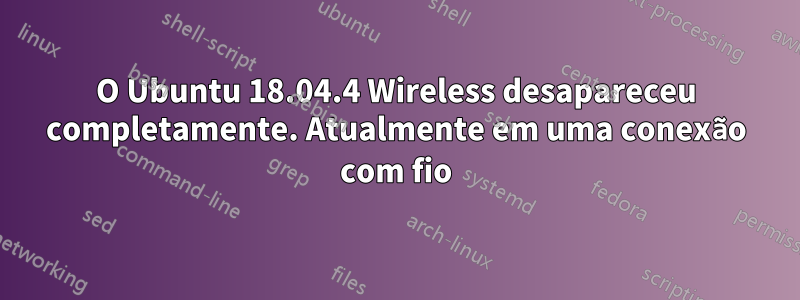 O Ubuntu 18.04.4 Wireless desapareceu completamente. Atualmente em uma conexão com fio