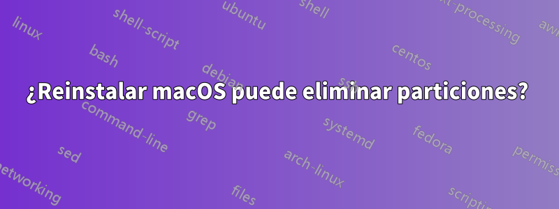 ¿Reinstalar macOS puede eliminar particiones?