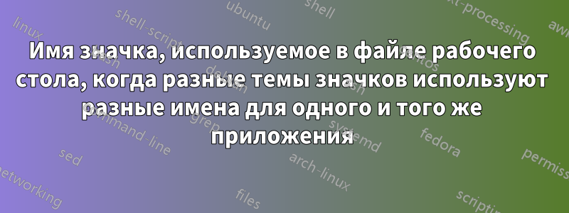 Имя значка, используемое в файле рабочего стола, когда разные темы значков используют разные имена для одного и того же приложения