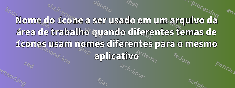 Nome do ícone a ser usado em um arquivo da área de trabalho quando diferentes temas de ícones usam nomes diferentes para o mesmo aplicativo