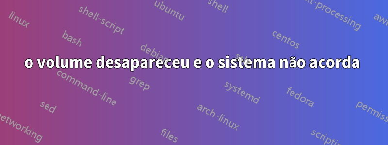o volume desapareceu e o sistema não acorda