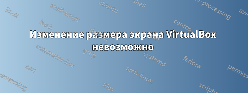 Изменение размера экрана VirtualBox невозможно