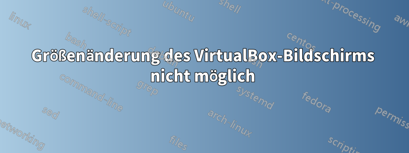 Größenänderung des VirtualBox-Bildschirms nicht möglich