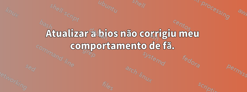 Atualizar a bios não corrigiu meu comportamento de fã.