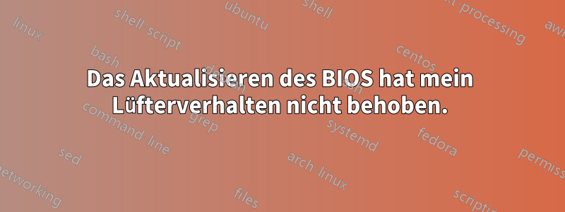 Das Aktualisieren des BIOS hat mein Lüfterverhalten nicht behoben.