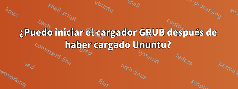 ¿Puedo iniciar el cargador GRUB después de haber cargado Ununtu?