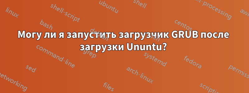 Могу ли я запустить загрузчик GRUB после загрузки Ununtu?