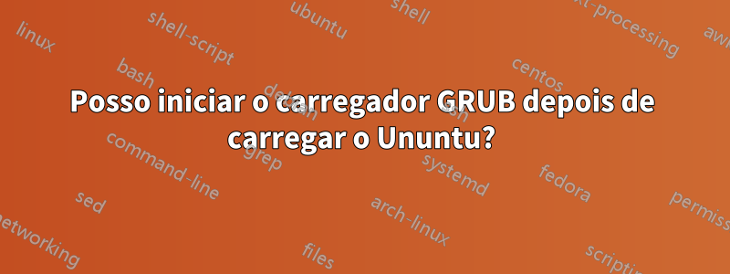 Posso iniciar o carregador GRUB depois de carregar o Ununtu?