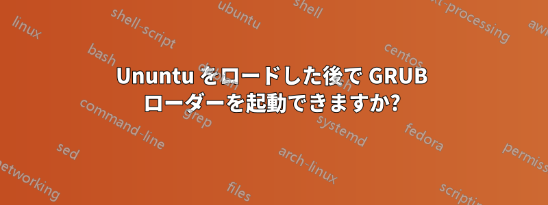 Ununtu をロードした後で GRUB ローダーを起動できますか?