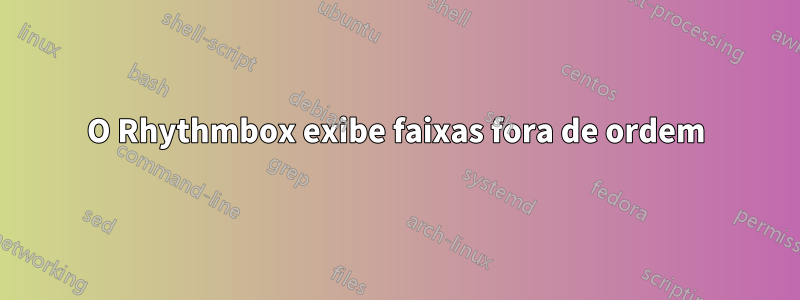 O Rhythmbox exibe faixas fora de ordem