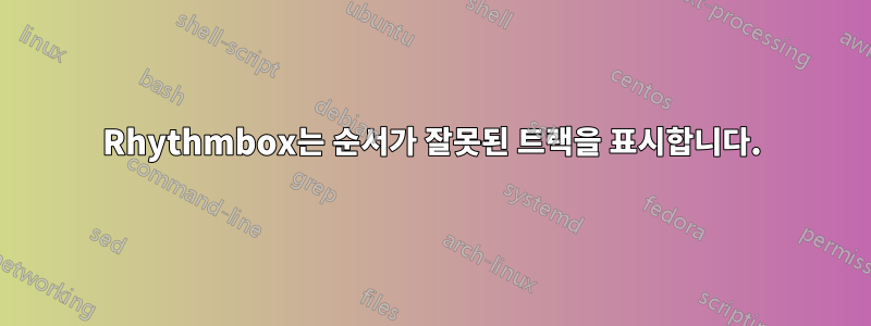 Rhythmbox는 순서가 잘못된 트랙을 표시합니다.