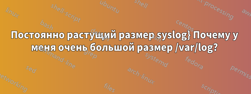 Постоянно растущий размер syslog} Почему у меня очень большой размер /var/log?