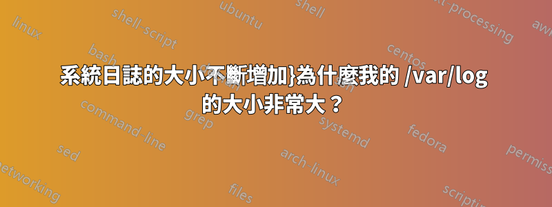 系統日誌的大小不斷增加}為什麼我的 /var/log 的大小非常大？