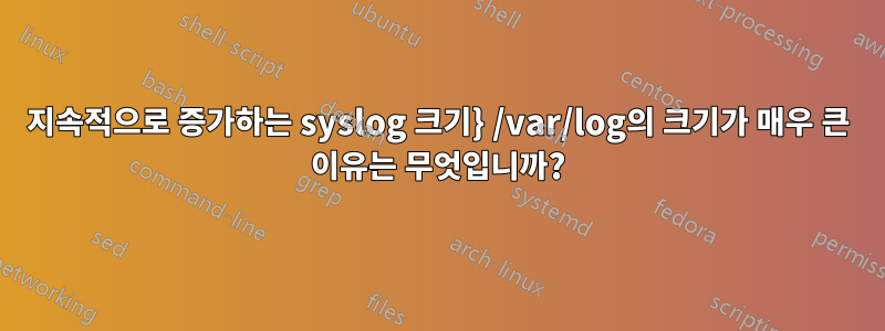 지속적으로 증가하는 syslog 크기} /var/log의 크기가 매우 큰 이유는 무엇입니까?