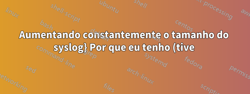Aumentando constantemente o tamanho do syslog} Por que eu tenho (tive) um tamanho muito grande de /var/log?
