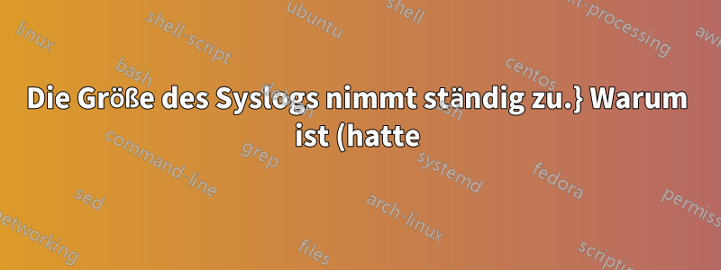 Die Größe des Syslogs nimmt ständig zu.} Warum ist (hatte) meine /var/log-Datei so groß?