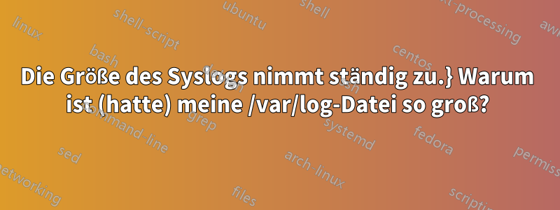 Die Größe des Syslogs nimmt ständig zu.} Warum ist (hatte) meine /var/log-Datei so groß?