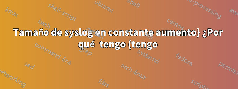 Tamaño de syslog en constante aumento} ¿Por qué tengo (tengo) un tamaño muy grande de /var/log?