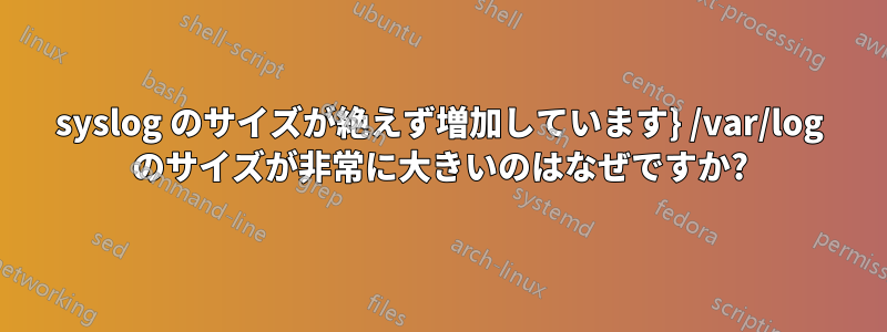 syslog のサイズが絶えず増加しています} /var/log のサイズが非常に大きいのはなぜですか?