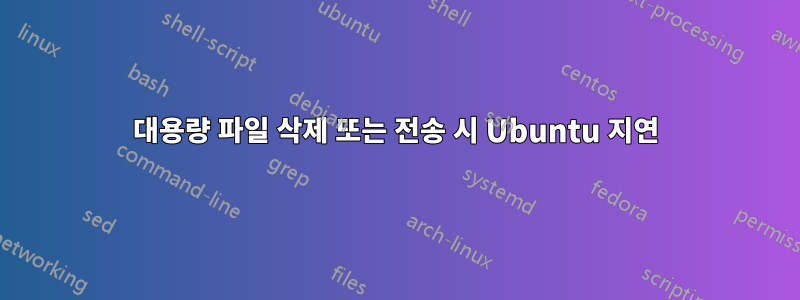 대용량 파일 삭제 또는 전송 시 Ubuntu 지연