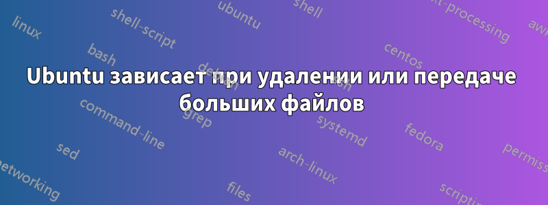 Ubuntu зависает при удалении или передаче больших файлов