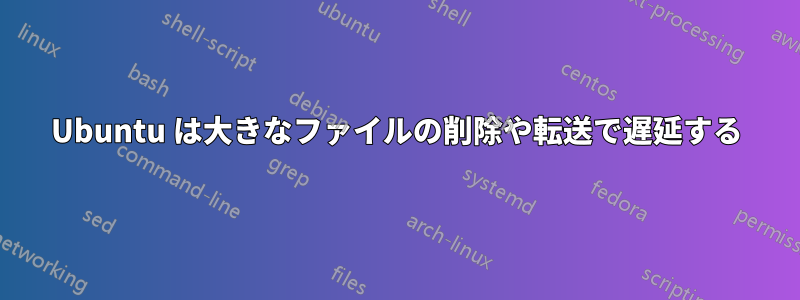 Ubuntu は大きなファイルの削除や転送で遅延する