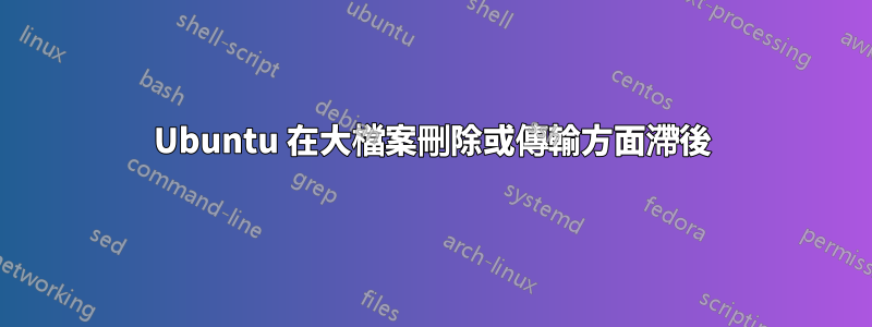 Ubuntu 在大檔案刪除或傳輸方面滯後