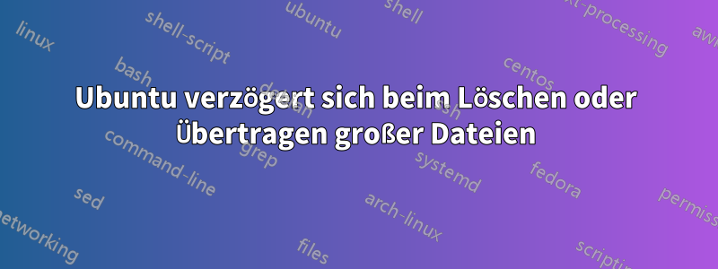 Ubuntu verzögert sich beim Löschen oder Übertragen großer Dateien