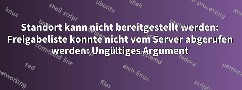 Standort kann nicht bereitgestellt werden: Freigabeliste konnte nicht vom Server abgerufen werden: Ungültiges Argument