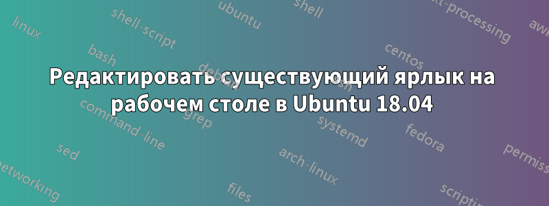Редактировать существующий ярлык на рабочем столе в Ubuntu 18.04