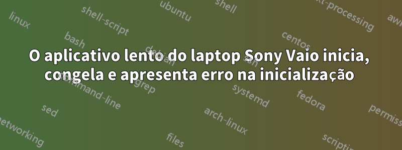 O aplicativo lento do laptop Sony Vaio inicia, congela e apresenta erro na inicialização