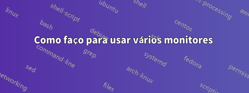 Como faço para usar vários monitores
