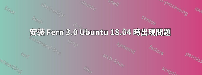 安裝 Fern 3.0 Ubuntu 18.04 時出現問題