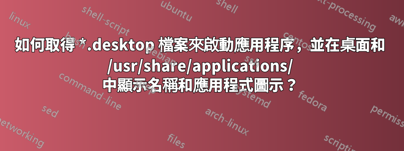 如何取得 *.desktop 檔案來啟動應用程序，並在桌面和 /usr/share/applications/ 中顯示名稱和應用程式圖示？