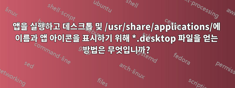 앱을 실행하고 데스크톱 및 /usr/share/applications/에 이름과 앱 아이콘을 표시하기 위해 *.desktop 파일을 얻는 방법은 무엇입니까?