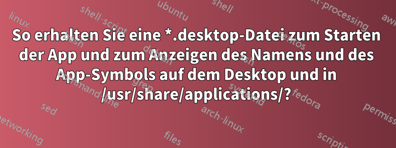 So erhalten Sie eine *.desktop-Datei zum Starten der App und zum Anzeigen des Namens und des App-Symbols auf dem Desktop und in /usr/share/applications/?