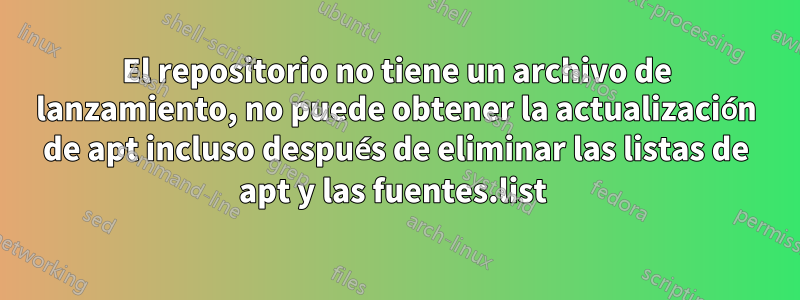 El repositorio no tiene un archivo de lanzamiento, no puede obtener la actualización de apt incluso después de eliminar las listas de apt y las fuentes.list 