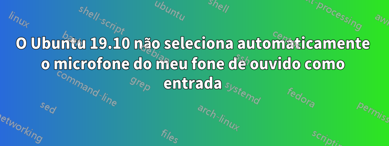 O Ubuntu 19.10 não seleciona automaticamente o microfone do meu fone de ouvido como entrada