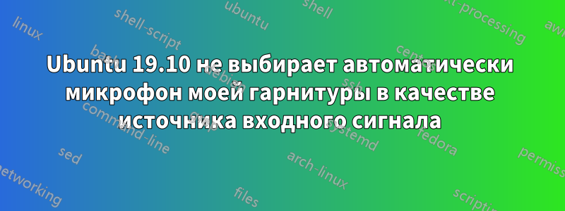 Ubuntu 19.10 не выбирает автоматически микрофон моей гарнитуры в качестве источника входного сигнала