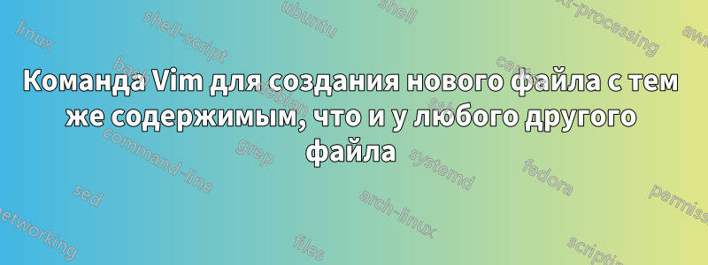 Команда Vim для создания нового файла с тем же содержимым, что и у любого другого файла