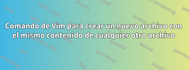 Comando de Vim para crear un nuevo archivo con el mismo contenido de cualquier otro archivo