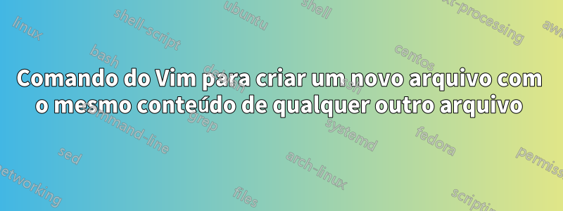 Comando do Vim para criar um novo arquivo com o mesmo conteúdo de qualquer outro arquivo