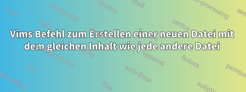 Vims Befehl zum Erstellen einer neuen Datei mit dem gleichen Inhalt wie jede andere Datei