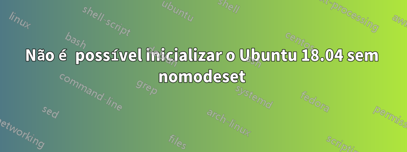 Não é possível inicializar o Ubuntu 18.04 sem nomodeset