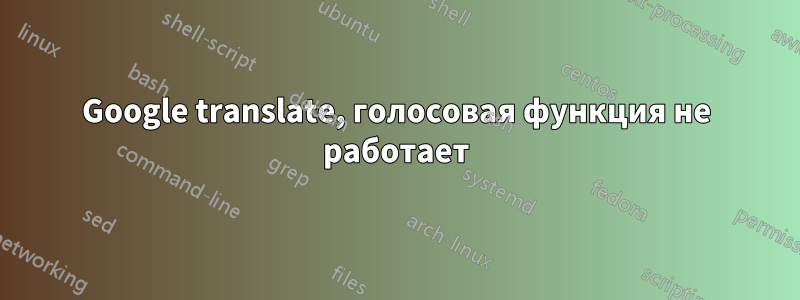 Google translate, голосовая функция не работает