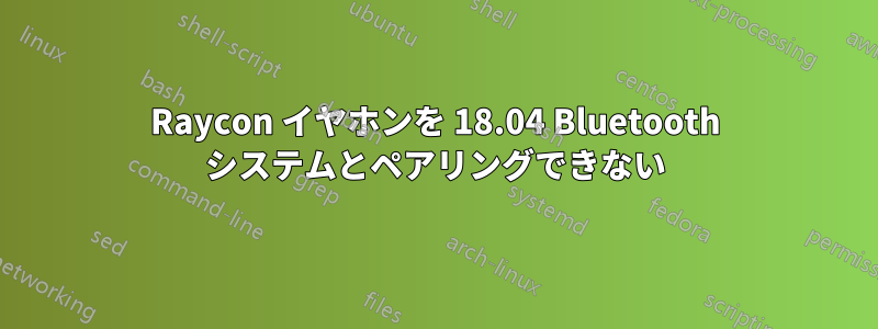 Raycon イヤホンを 18.04 Bluetooth システムとペアリングできない