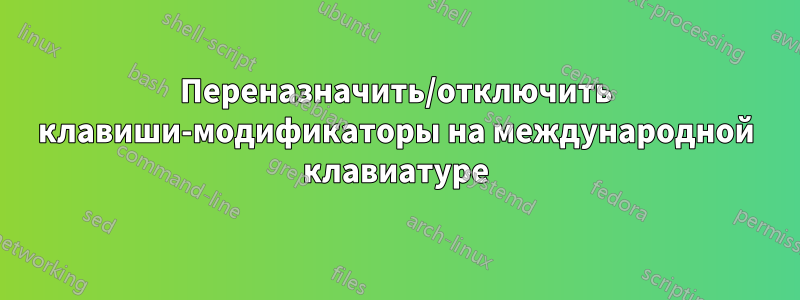 Переназначить/отключить клавиши-модификаторы на международной клавиатуре
